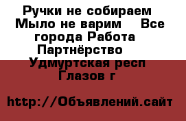 Ручки не собираем! Мыло не варим! - Все города Работа » Партнёрство   . Удмуртская респ.,Глазов г.